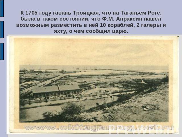 К 1705 году гавань Троицкая, что на Таганьем Роге, была в таком состоянии, что Ф.М. Апраксин нашел возможным разместить в ней 10 кораблей, 2 галеры и яхту, о чем сообщил царю.