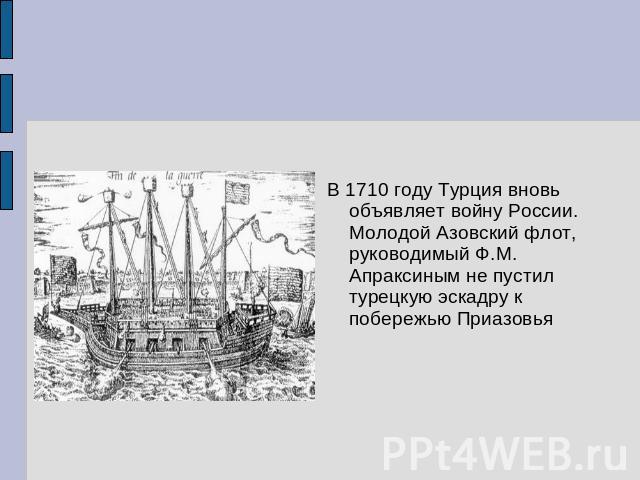 В 1710 году Турция вновь объявляет войну России. Молодой Азовский флот, руководимый Ф.М. Апраксиным не пустил турецкую эскадру к побережью Приазовья