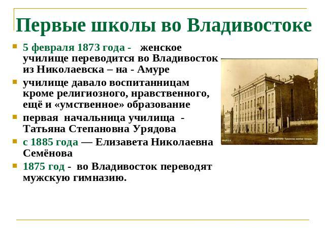 Первые школы во Владивостоке 5 февраля 1873 года - женское училище переводится во Владивосток из Николаевска – на - Амуреучилище давало воспитанницам кроме религиозного, нравственного, ещё и «умственное» образованиепервая начальница училища - Татьян…
