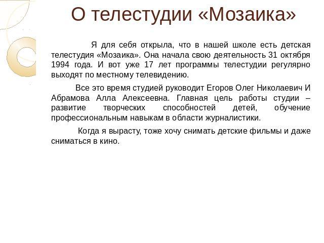 О телестудии «Мозаика» Я для себя открыла, что в нашей школе есть детская телестудия «Мозаика». Она начала свою деятельность 31 октября 1994 года. И вот уже 17 лет программы телестудии регулярно выходят по местному телевидению. Все это время студией…