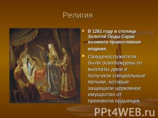 Религия В 1261 году в столице Золотой Орды Сарае возникла православная епархия.С