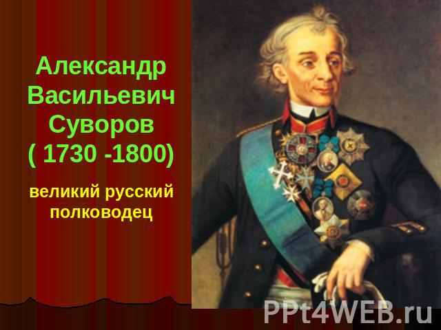 АлександрВасильевич Суворов( 1730 -1800)великий русский полководец