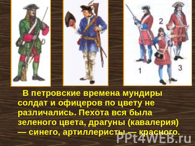 В петровские времена мундиры солдат и офицеров по цвету не различались. Пехота вся была зеленого цвета, драгуны (кавалерия) — синего, артиллеристы — красного.
