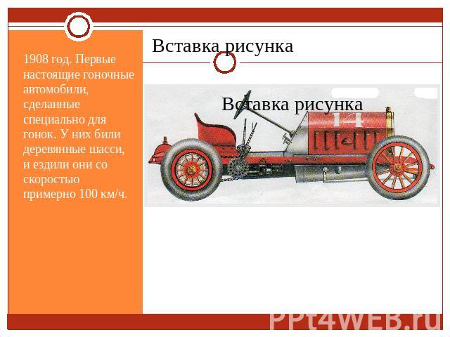 1908 год. Первые настоящие гоночные автомобили, сделанные специально для гонок. У них били деревянные шасси, и ездили они со скоростью примерно 100 км/ч.