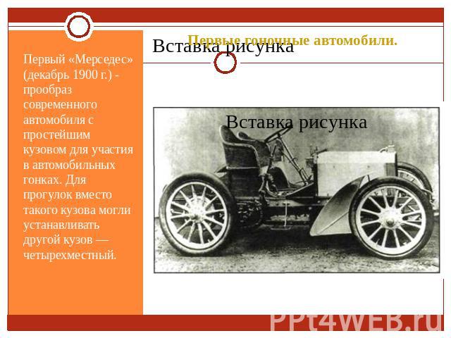 Первые гоночные автомобили. Первый «Мерседес» (декабрь 1900 г.) - прообраз современного автомобиля с простейшим кузовом для участия в автомобильных гонках. Для прогулок вместо такого кузова могли устанавливать другой кузов — четырехместный.