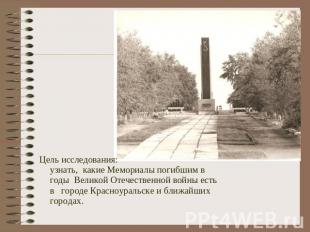 Цель исследования:узнать, какие Мемориалы погибшим в годы Великой Отечественной