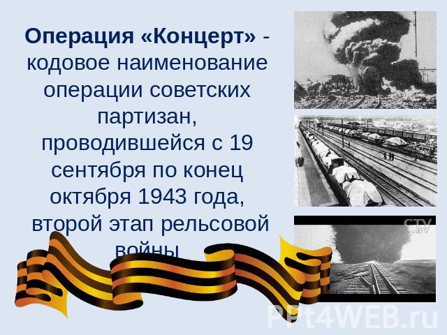 Операция «Концерт» - кодовое наименование операции советских партизан, проводившейся с 19 сентября по конец октября 1943 года, второй этап рельсовой войны