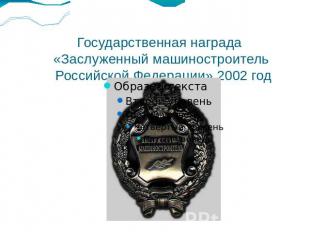 Государственная награда «Заслуженный машиностроитель Российской Федерации» 2002