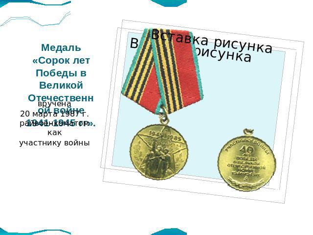 Медаль «Сорок лет Победы в Великой Отечественной войне 1941-1945 гг». вручена20 марта 1987 г. райвоенкоматом какучастнику войны