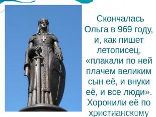 Скончалась Ольга в 969 году, и, как пишет летописец, «плакали по ней плачем вели