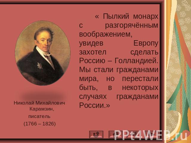 Николай Михайлович Карамзин,писатель(1766 – 1826) « Пылкий монарх с разгорячённым воображением, увидев Европу захотел сделать Россию – Голландией. Мы стали гражданами мира, но перестали быть, в некоторых случаях гражданами России.»