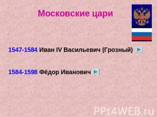 Московские цари1547-1584 Иван IV Васильевич (Грозный)1584-1598 Фёдор Иванович