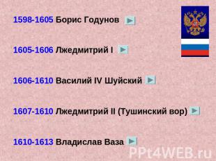 1598-1605 Борис Годунов1605-1606 Лжедмитрий I1606-1610 Василий IV Шуйский1607-16