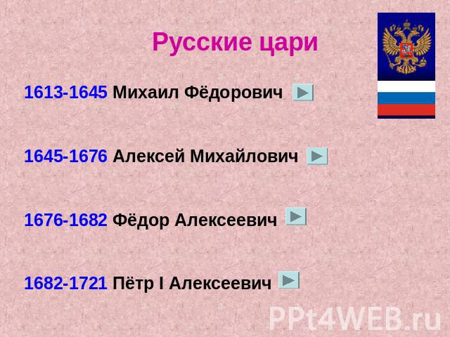 1613-1645 Михаил Фёдорович1645-1676 Алексей Михайлович1676-1682 Фёдор Алексеевич1682-1721 Пётр I Алексеевич