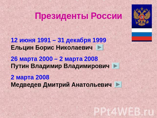 Президенты России 12 июня 1991 – 31 декабря 1999 Ельцин Борис Николаевич26 марта 2000 – 2 марта 2008 Путин Владимир Владимирович2 марта 2008 Медведев Дмитрий Анатольевич