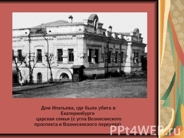 Дом Ипатьева, где была убита в Екатеринбурге царская семья (с угла Вознесенского проспекта и Вознесенского переулка).