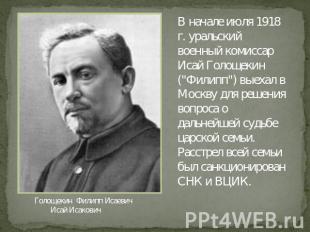 Голощекин Филипп Исаевич Исай Исакович В начале июля 1918 г. уральский военный к
