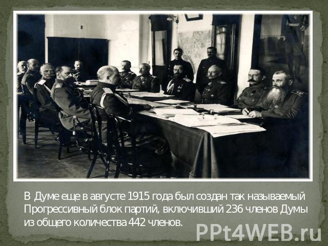 В Думе еще в августе 1915 года был создан так называемый Прогрессивный блок партий, включивший 236 членов Думы из общего количества 442 членов.