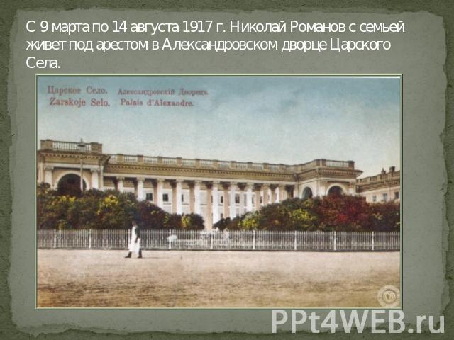 С 9 марта по 14 августа 1917 г. Николай Романов с семьей живет под арестом в Александровском дворце Царского Села.