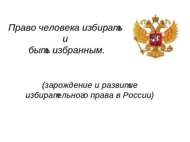Право человека избирать и быть избранным (зарождение и развитие избирательного права в России)