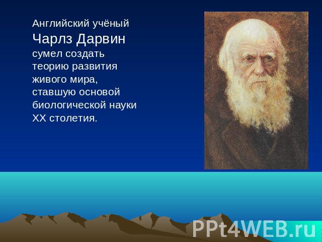 Английский учёный Чарлз Дарвин сумел создать теорию развития живого мира, ставшую основой биологической науки ХХ столетия.