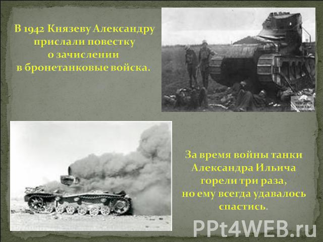 В 1942 Князеву Александру прислали повестку о зачислении в бронетанковые войска. За время войны танки Александра Ильича горели три раза, но ему всегда удавалось спастись.