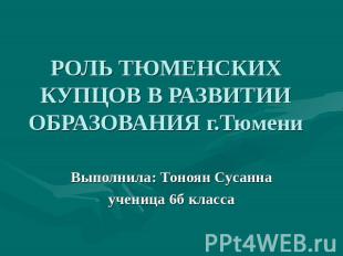Роль Тюменских купцов в развитии образования г.Тюмени Выполнила: Тоноян Сусаннау