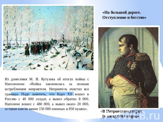 «На большой дороге. Отступление и бегство» Из донесения М. И. Кутузова об итогах войны с Наполеоном: «Война закончилась за полным истреблением неприятеля. Неприятель очистил все границы. Надо заметить, что Карл XII вошел в Россию с 40 000 солдат, а …
