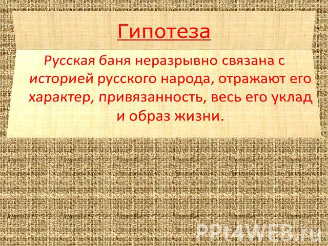 Гипотеза Русская баня неразрывно связана с историей русского народа, отражают его характер, привязанность, весь его уклад и образ жизни.