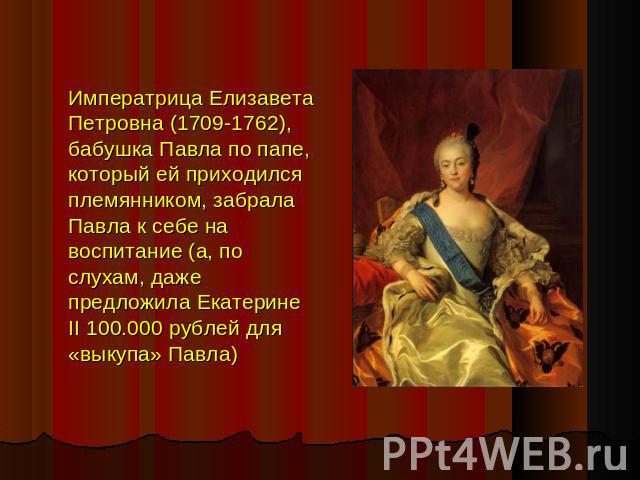 Императрица Елизавета Петровна (1709-1762), бабушка Павла по папе, который ей приходился племянником, забрала Павла к себе на воспитание (а, по слухам, даже предложила Екатерине II 100.000 рублей для «выкупа» Павла)