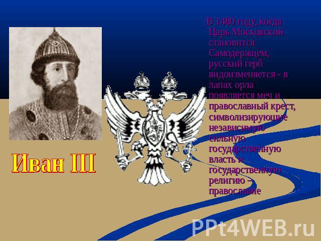 Иван III В 1480 году, когда Царь Московский становится Самодержцем, русский герб видоизменяется - в лапах орла появляется меч и православный крест, символизирующие независимую сильную государственную власть и государственную религию – православие