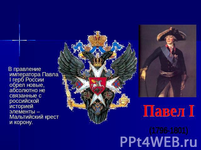 В правление императора Павла I герб России обрел новые, абсолютно не связанные с российской историей элементы – Мальтийский крест и корону. Павел I (1796-1801)