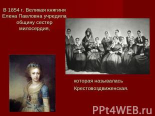 В 1854 г. Великая княгиня Елена Павловна учредила общину сестер милосердия, кото