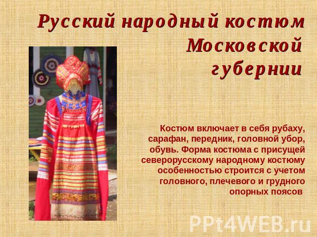 Русский народный костюм Московской губернии Костюм включает в себя рубаху, сарафан, передник, головной убор, обувь. Форма костюма с присущей северорусскому народному костюму особенностью строится с учетом головного, плечевого и грудного опорных поясов