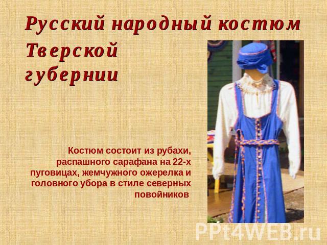 Русский народный костюм Тверской губернии Костюм состоит из рубахи, распашного сарафана на 22-х пуговицах, жемчужного ожерелка и головного убора в стиле северных повойников