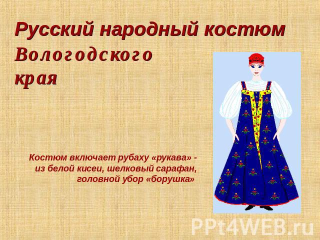 Русский народный костюм Вологодского края Костюм включает рубаху «рукава» - из белой кисеи, шелковый сарафан, головной убор «борушка»