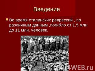 Введение Во время сталинских репрессий , по различным данным ,погибло от 1.5 млн