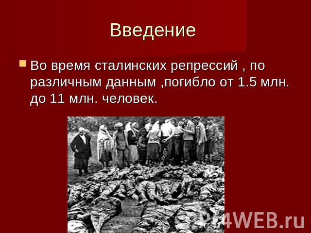 Введение Во время сталинских репрессий , по различным данным ,погибло от 1.5 млн. до 11 млн. человек.