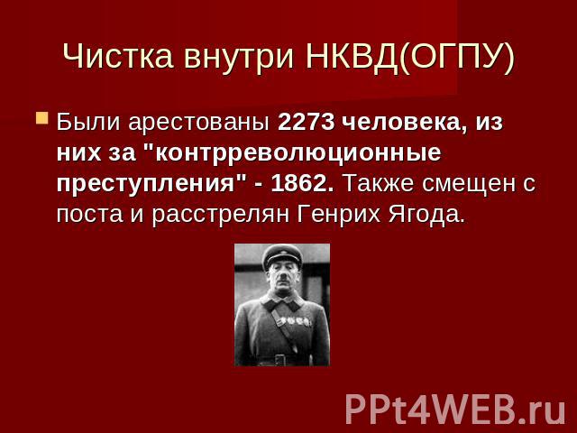 Чистка внутри НКВД(ОГПУ)Были арестованы 2273 человека, из них за "контрреволюционные преступления" - 1862. Также смещен с поста и расстрелян Генрих Ягода.