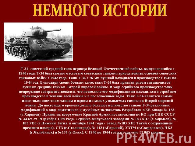 НЕМНОГО ИСТОРИИ T-34 -советский средний танк периода Великой Отечественной войны, выпускавшийся с 1940 года. Т-34 был самым массовым советским танком периода войны, основой советских танковых войск с 1942 года. Танк Т-34 с 76-мм пушкой находился в п…