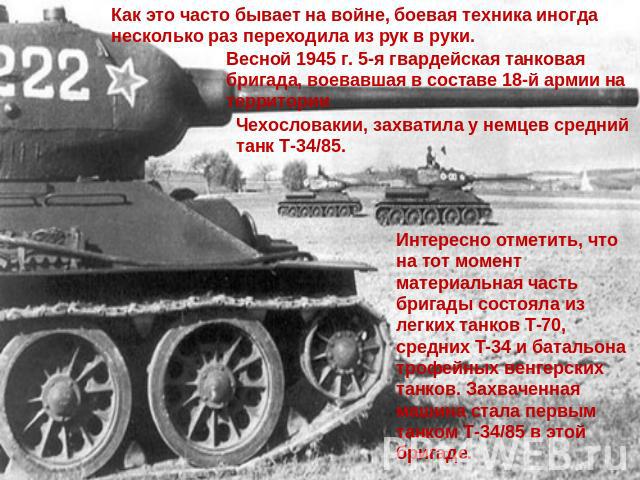 Как это часто бывает на войне, боевая техника иногда несколько раз переходила из рук в руки. Весной 1945 г. 5-я гвардейская танковая бригада, воевавшая в составе 18-й армии на территории Чехословакии, захватила у немцев средний танк Т-34/85. Интерес…