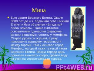 Мина Был царем Верхнего Египта. Около 3000 лет до н.э. подчинил себе Нижний Егип