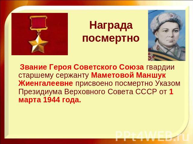 Награда посмертно Звание Героя Советского Союза гвардии старшему сержанту Маметовой Маншук Жиенгалеевне присвоено посмертно Указом Президиума Верховного Совета СССР от 1 марта 1944 года.