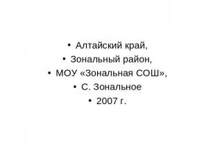 Алтайский край,Зональный район,МОУ «Зональная СОШ»,С. Зональное2007 г.