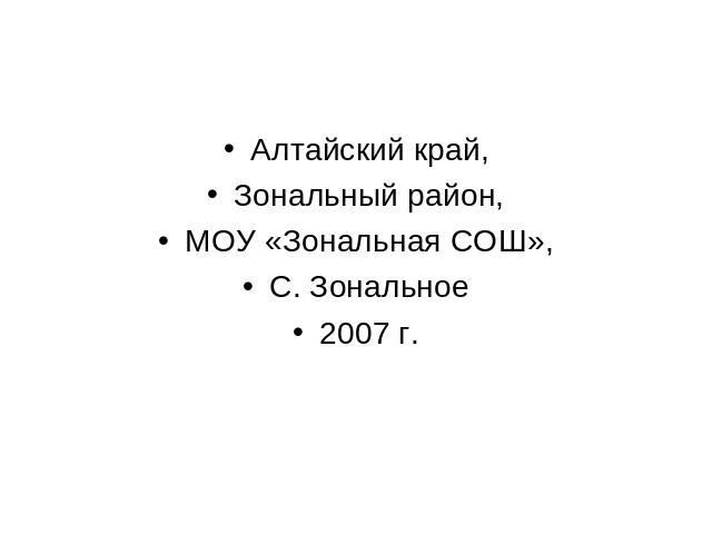 Алтайский край,Зональный район,МОУ «Зональная СОШ»,С. Зональное2007 г.