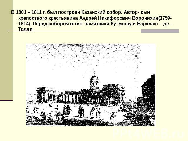 В 1801 – 1811 г. был построен Казанский собор. Автор- сын крепостного крестьянина Андрей Никифорович Воронихин(1759-1814). Перед собором стоят памятники Кутузову и Барклаю – де – Толли.