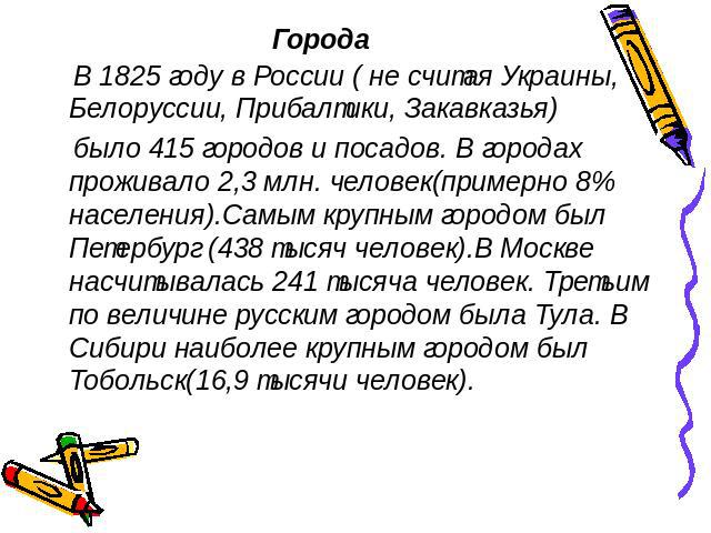 В 1825 году в России ( не считая Украины, Белоруссии, Прибалтики, Закавказья) было 415 городов и посадов. В городах проживало 2,3 млн. человек(примерно 8% населения).Самым крупным городом был Петербург (438 тысяч человек).В Москве насчитывалась 241 …