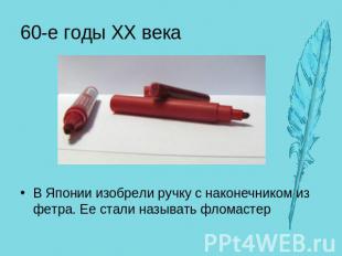 60-е годы XX векаВ Японии изобрели ручку с наконечником из фетра. Ее стали назыв