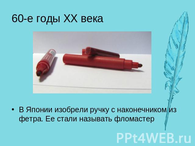 60-е годы XX векаВ Японии изобрели ручку с наконечником из фетра. Ее стали называть фломастер