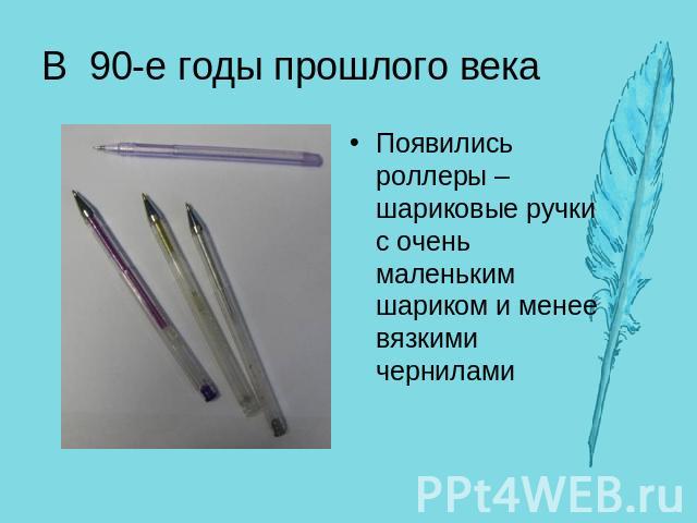 В 90-е годы прошлого векаПоявились роллеры – шариковые ручки с очень маленьким шариком и менее вязкими чернилами